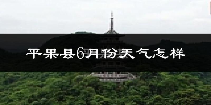 平果县6月份天气如何?很热吗?