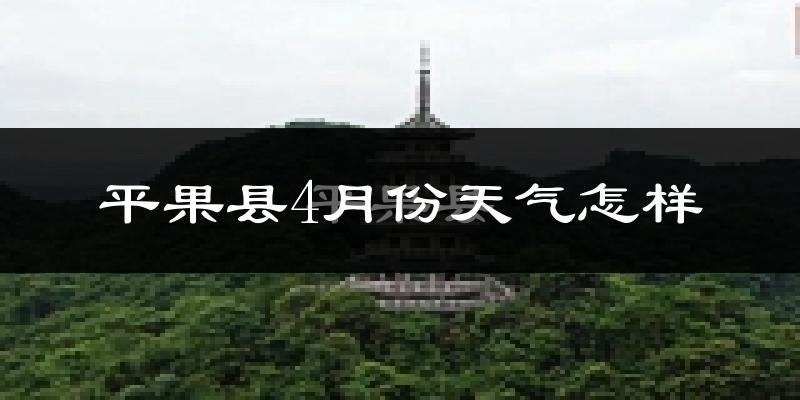 平果县4月份天气如何?天气热吗?