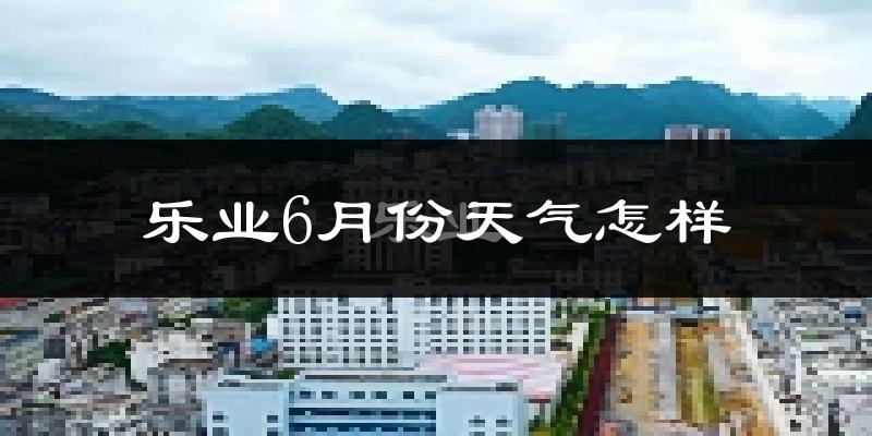 乐业市6月份天气如何?很热吗?