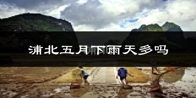 浦北五月下雨天多吗?浦北5月份降雨量多少?