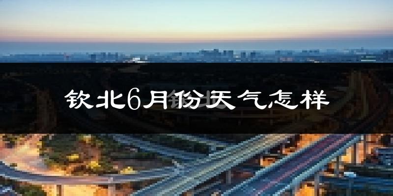钦北6月份天气怎样?钦北六月热不热?