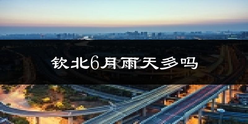 钦北6月雨天多吗?