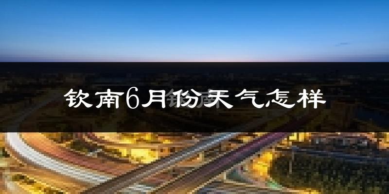 钦南6月份天气怎样?钦南六月热不热?
