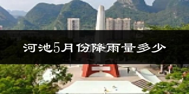 河池5月份降雨量多少?河池五月下雨多吗?