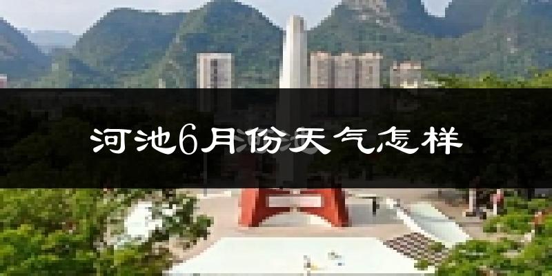河池市6月份天气如何?很热吗?