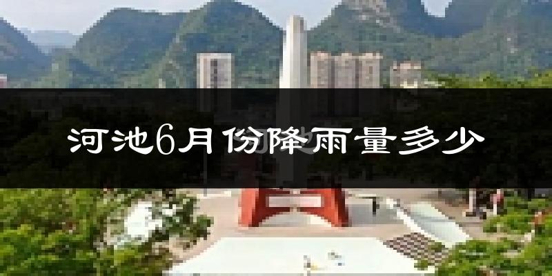 河池6月份降雨量多少?河池六月下雨多吗?