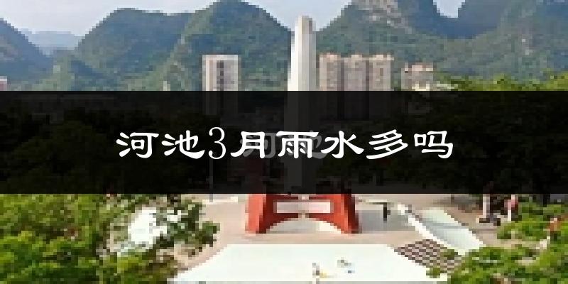 河池3月雨水多吗?