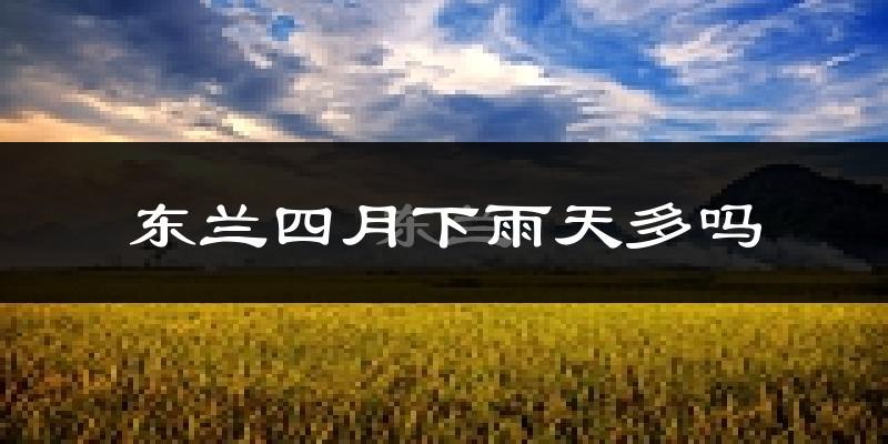 东兰四月下雨天多吗?东兰4月份降雨量多少?