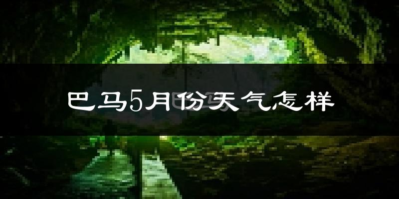 巴马瑶族自治县5月份天气如何?很热吗?