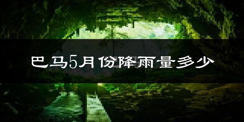 巴马5月份降雨量多少?巴马五月下雨多吗?