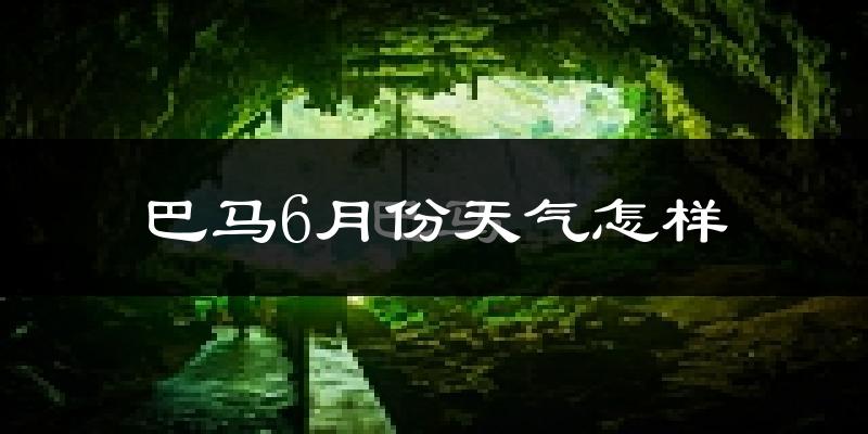 巴马瑶族自治县6月份天气如何?很热吗?