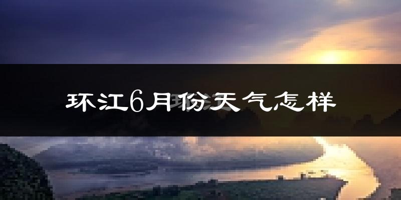 环江毛南族自治县6月份天气如何?很热吗?