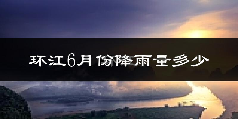 环江6月份降雨量多少?环江六月下雨多吗?