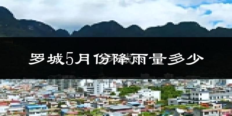 罗城5月份降雨量多少?罗城五月下雨多吗?