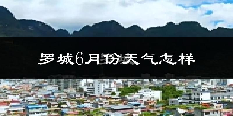 罗城仫佬族自治县6月份天气如何?很热吗?