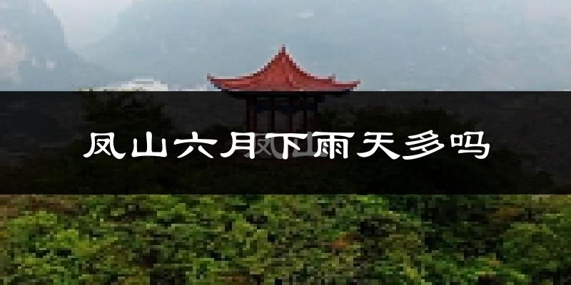 凤山六月下雨天多吗?凤山6月份降雨量多少?