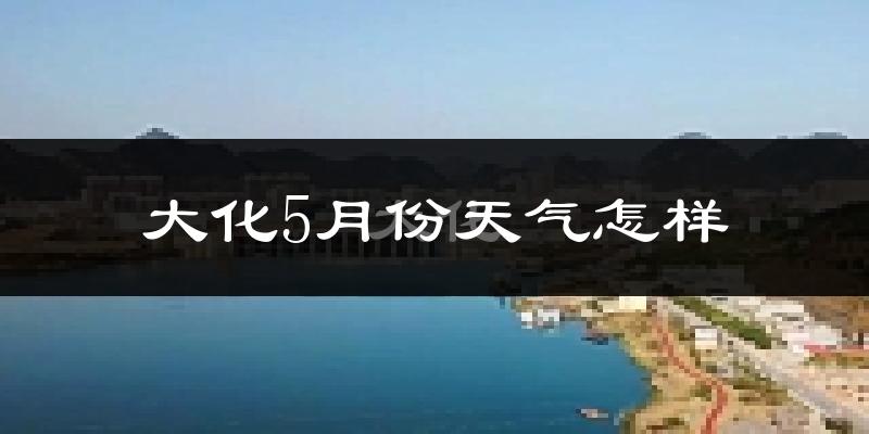 大化瑶族自治县5月份天气如何?很热吗?