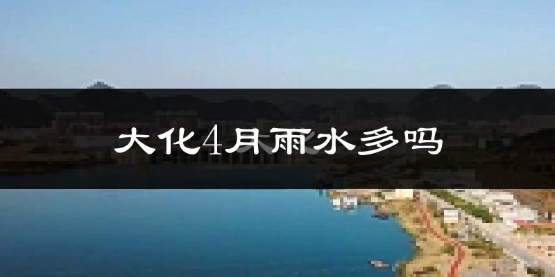 大化4月雨水多吗?