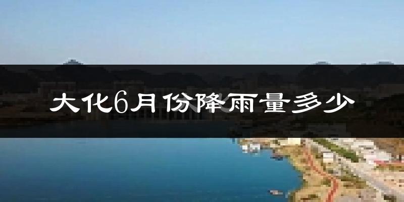 大化6月份降雨量多少?大化六月下雨多吗?