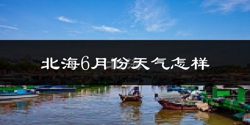 北海市6月份天气如何?很热吗?