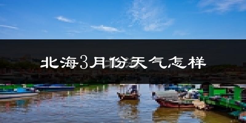 北海市3月份天气如何?冷热情况怎么样?