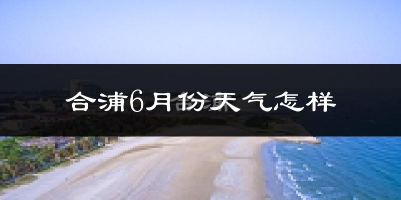 合浦6月份天气如何?很热吗?