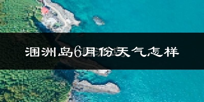 涠洲岛6月份天气如何?很热吗?