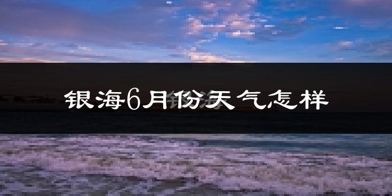 银海6月份天气怎样?银海六月热吗?