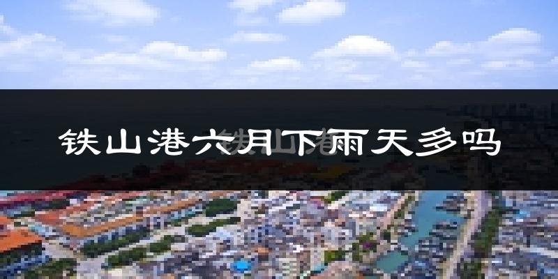 铁山港六月下雨天多吗?铁山港6月份降雨量多少?