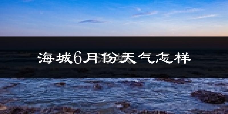 海城6月份天气怎样?海城六月热吗?