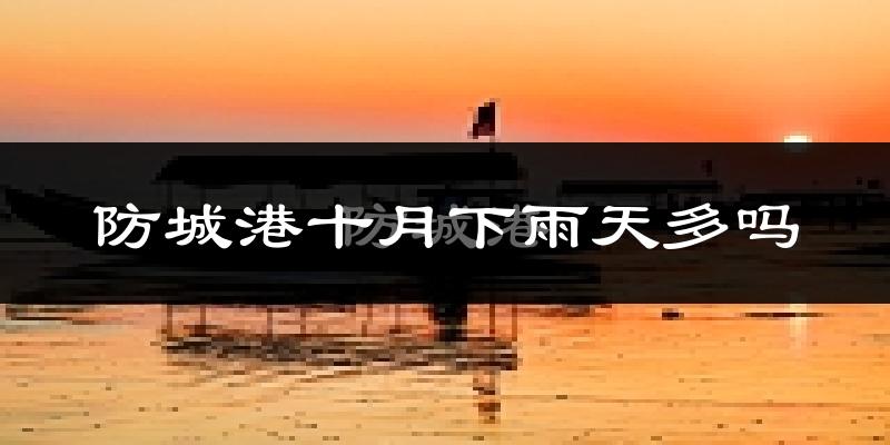 防城港十月下雨天多吗?防城港10月份降雨量多少?