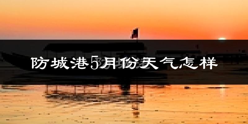 防城港市5月份天气如何?很热吗?