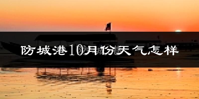 防城港10月份天气怎样?防城港十月冷吗?
