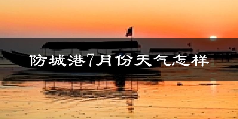 防城港市7月份天气如何?很热吗?