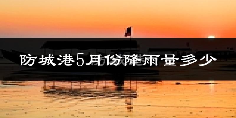 防城港5月份降雨量多少?防城港五月下雨多吗?