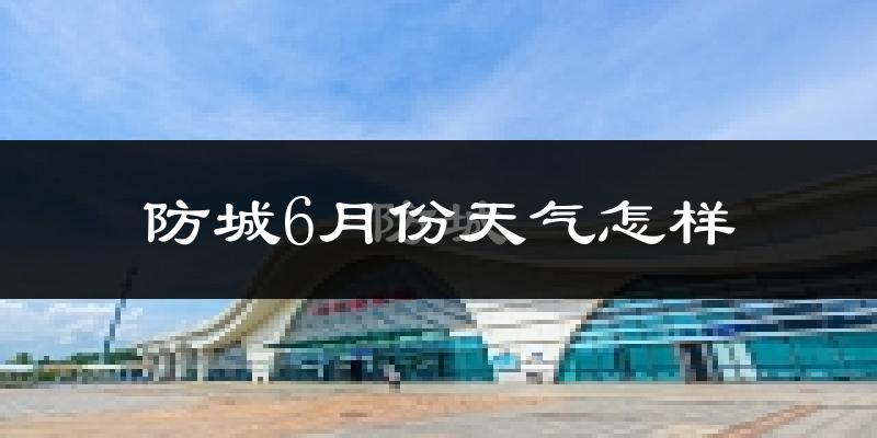 防城6月份天气怎样?防城六月热吗?