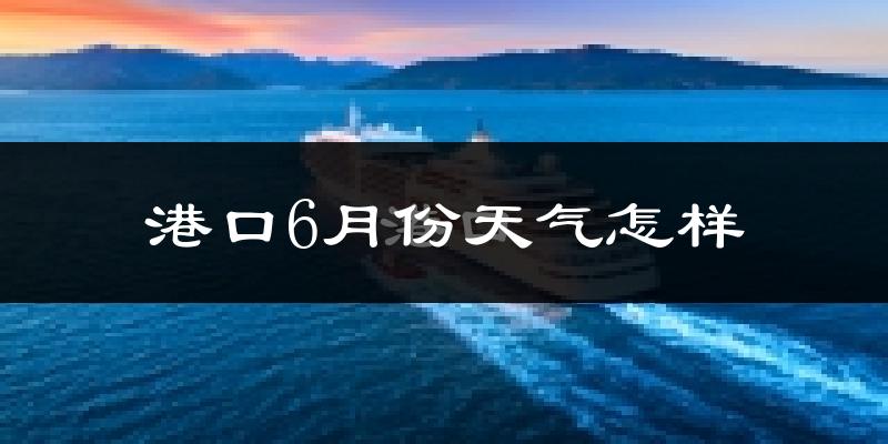 港口6月份天气怎样?港口六月热吗?