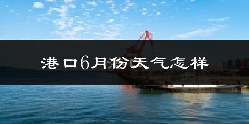 港口6月份天气怎样?港口六月热吗?