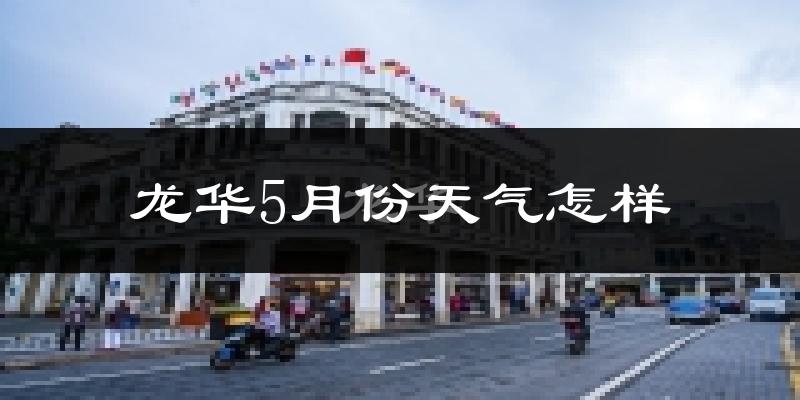 龙华5月份天气怎样?龙华五月冷不冷?