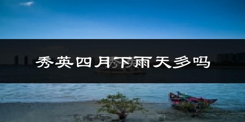 秀英四月下雨天多吗?秀英4月份降雨量多少?