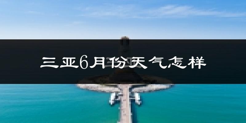 三亚6月份天气如何?很热吗?