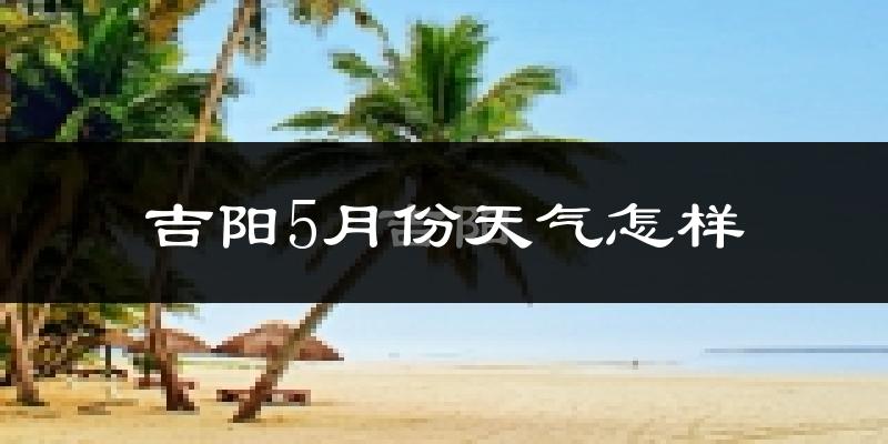 吉阳5月份天气怎样?吉阳五月冷吗?