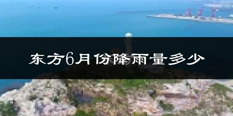 东方6月份降雨量多少?东方六月下雨多吗?