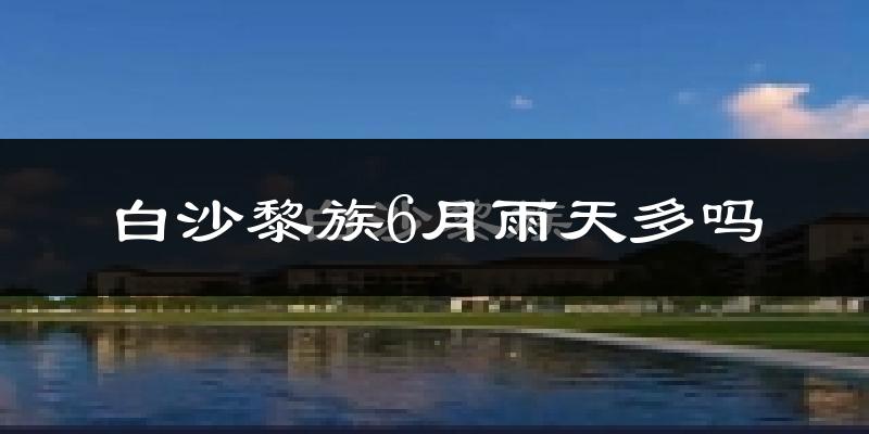 白沙黎族6月雨天多吗?