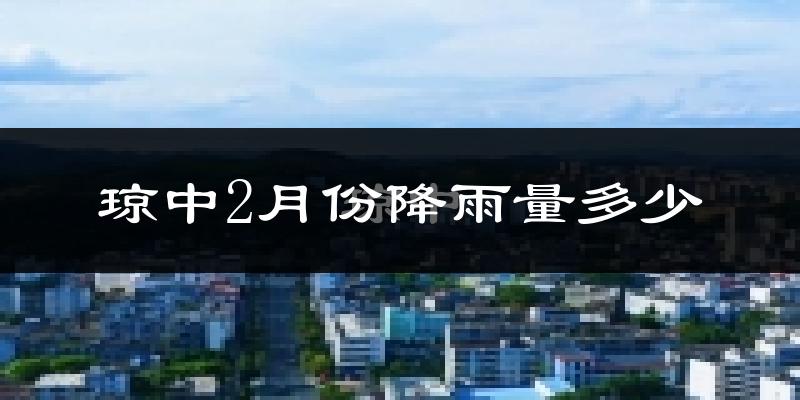 琼中2月份降雨量多少?琼中二月下雨多吗?