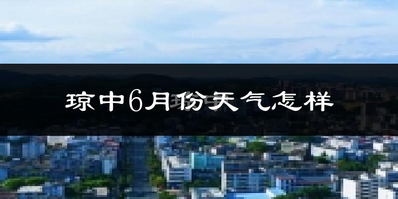 琼中黎族苗族自治县6月份天气如何?很热吗?