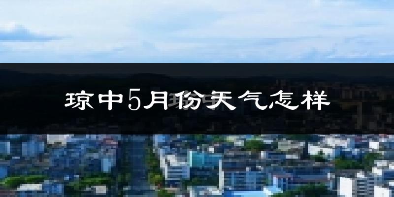 琼中黎族苗族自治县5月份天气如何?很热吗?