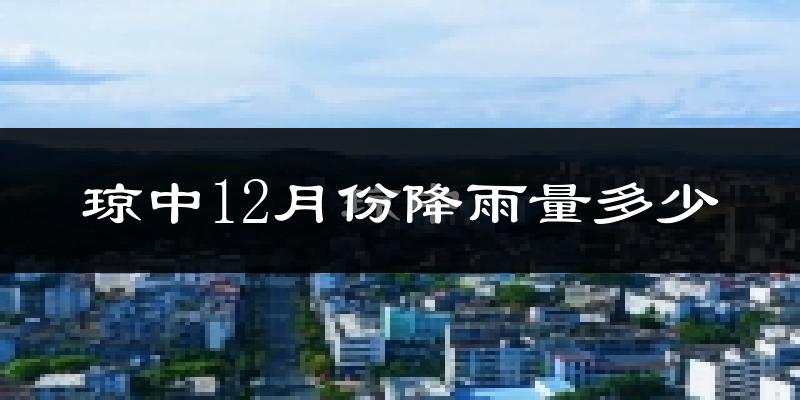 琼中12月份降雨量多少?琼中十二月下雨多吗?