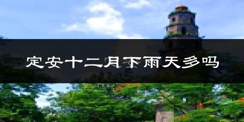 定安十二月下雨天多吗?定安12月份降雨量多少?