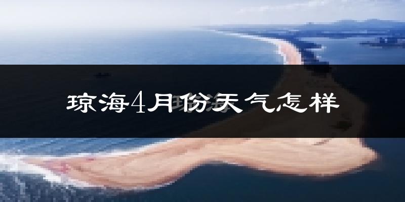 琼海市4月份天气如何?热吗?过去两年天气数据分析